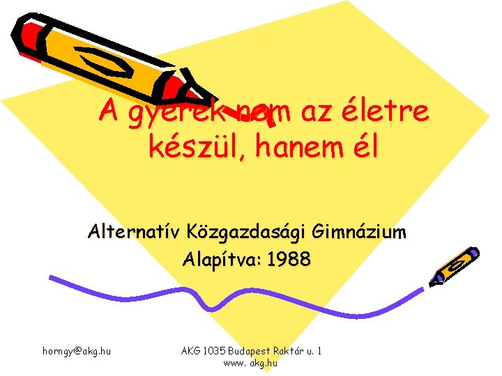 A gyerek nem az életre készül, hanem él Alternatív Közgazdasági Gimnázium Alapítva: 1988 horngy@akg. A gyerek nem az életre készül, hanem él Alternatív Közgazdasági Gimnázium Alapítva: 1988 horngy@akg.