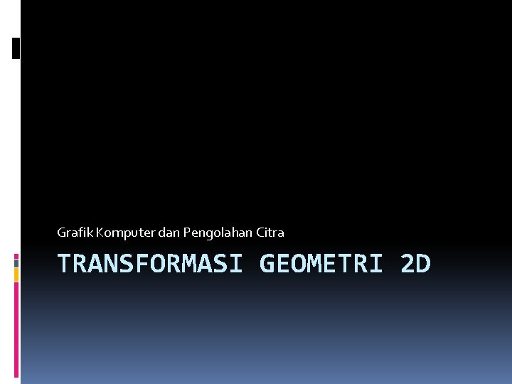 Grafik Komputer dan Pengolahan Citra TRANSFORMASI GEOMETRI 2 D 