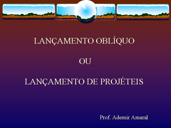 LANÇAMENTO OBLÍQUO OU LANÇAMENTO DE PROJÉTEIS Prof. Ademir Amaral 