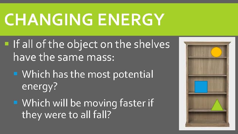 CHANGING ENERGY If all of the object on the shelves have the same mass: