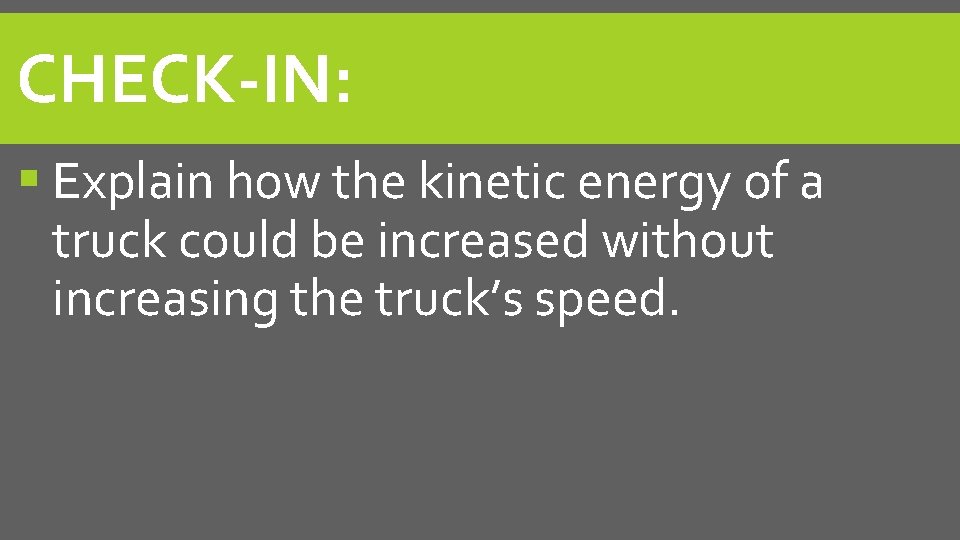 CHECK-IN: Explain how the kinetic energy of a truck could be increased without increasing