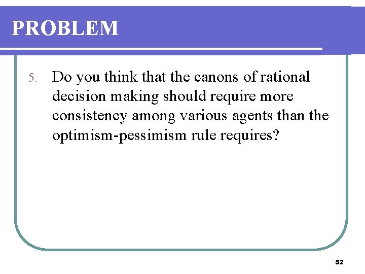 PROBLEM 5. Do you think that the canons of rational decision making should require