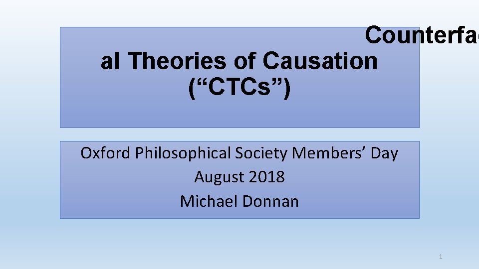 Counterfac al Theories of Causation (“CTCs”) Oxford Philosophical Society Members’ Day August 2018 Michael