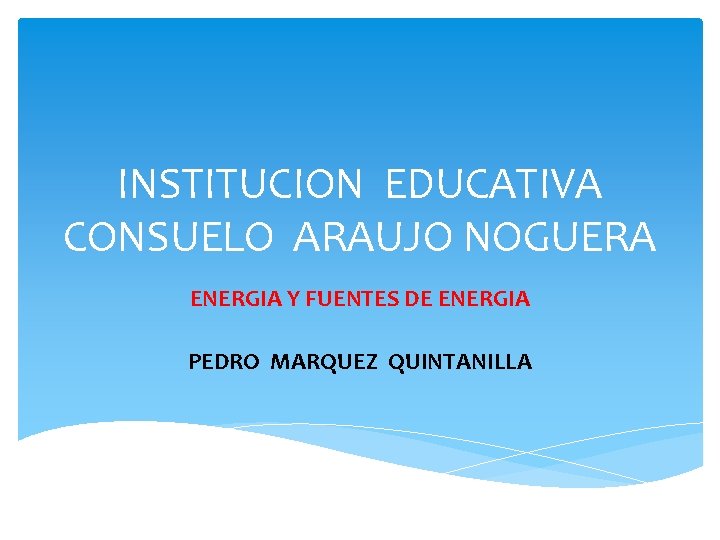 INSTITUCION EDUCATIVA CONSUELO ARAUJO NOGUERA ENERGIA Y FUENTES DE ENERGIA PEDRO MARQUEZ QUINTANILLA 