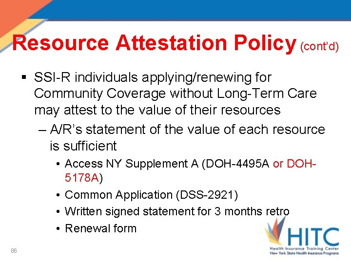 Resource Attestation Policy (cont’d) § SSI-R individuals applying/renewing for Community Coverage without Long-Term Care