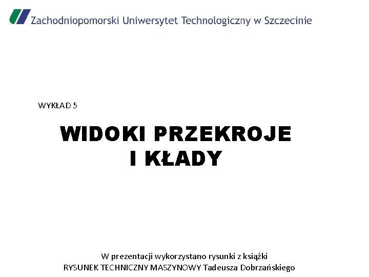 WYKŁAD 5 WIDOKI PRZEKROJE I KŁADY W prezentacji wykorzystano rysunki z książki RYSUNEK TECHNICZNY