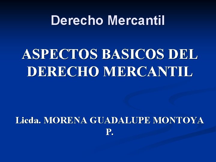 Derecho Mercantil ASPECTOS BASICOS DEL DERECHO MERCANTIL Licda. MORENA GUADALUPE MONTOYA P. 