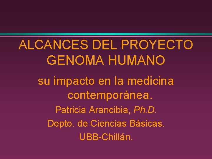 ALCANCES DEL PROYECTO GENOMA HUMANO su impacto en la medicina contemporánea. Patricia Arancibia, Ph.