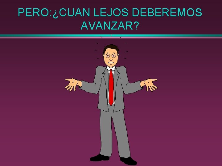 PERO: ¿CUAN LEJOS DEBEREMOS AVANZAR? 