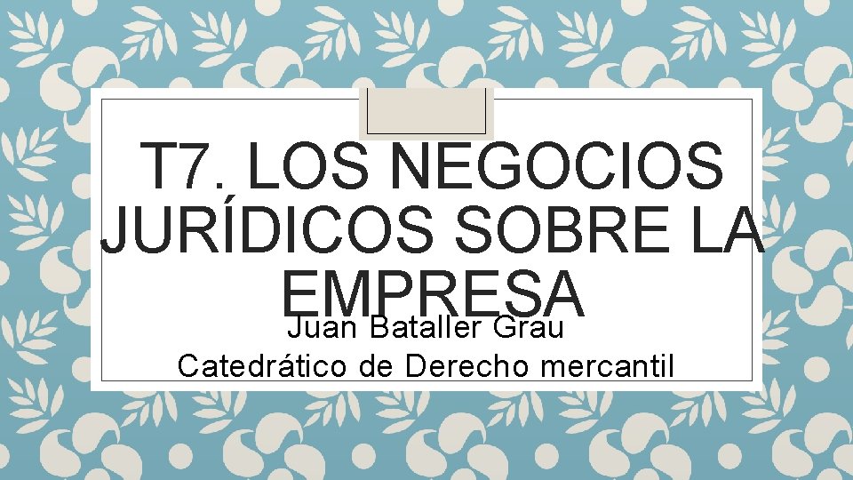 T 7. LOS NEGOCIOS JURÍDICOS SOBRE LA EMPRESA Juan Bataller Grau Catedrático de Derecho