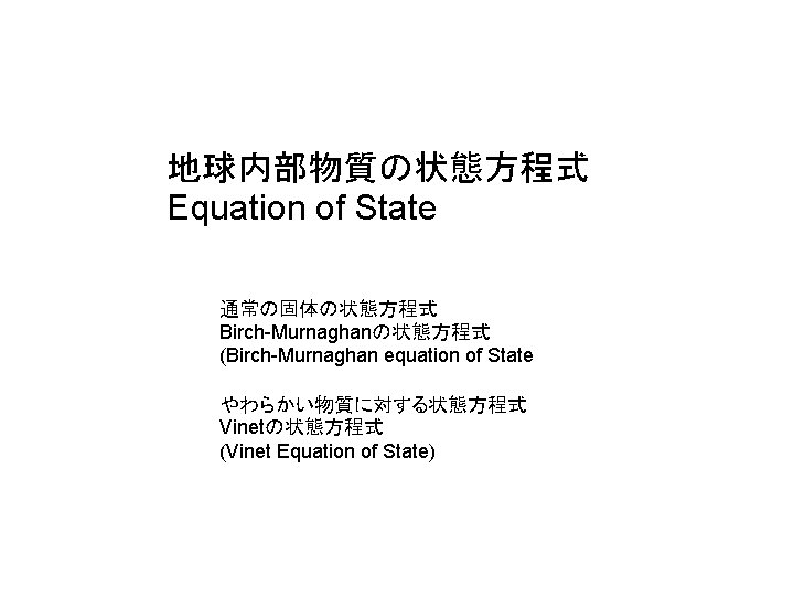 地球内部物質の状態方程式 Equation of State 通常の固体の状態方程式 Birch-Murnaghanの状態方程式 (Birch-Murnaghan equation of State やわらかい物質に対する状態方程式 Vinetの状態方程式 (Vinet Equation