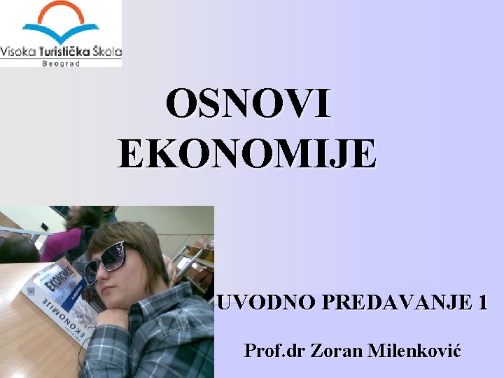 OSNOVI EKONOMIJE UVODNO PREDAVANJE 1 Prof. dr Zoran Milenković 