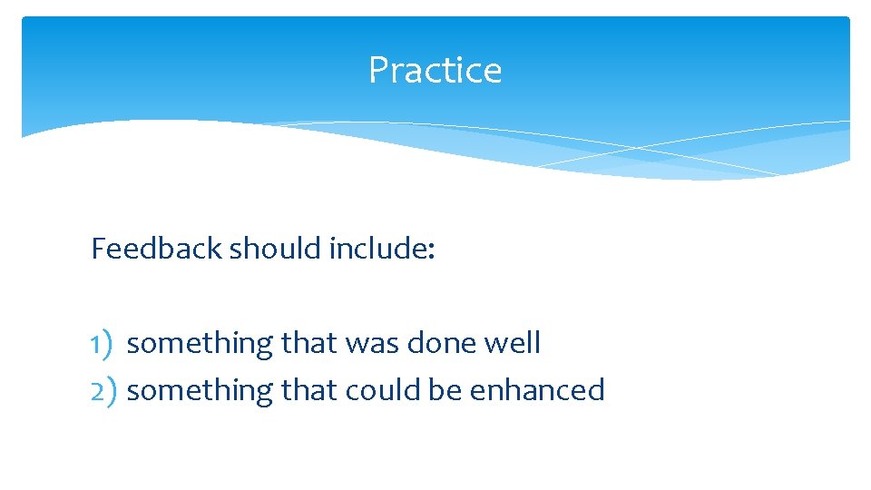 Practice Feedback should include: 1) something that was done well 2) something that could