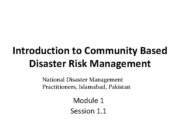 Introduction to Community Based Disaster Risk Management National Disaster Management Practitioners, Islamabad, Pakistan Module