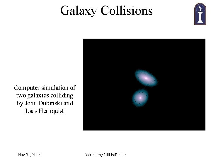 Galaxy Collisions Computer simulation of two galaxies colliding by John Dubinski and Lars Hernquist