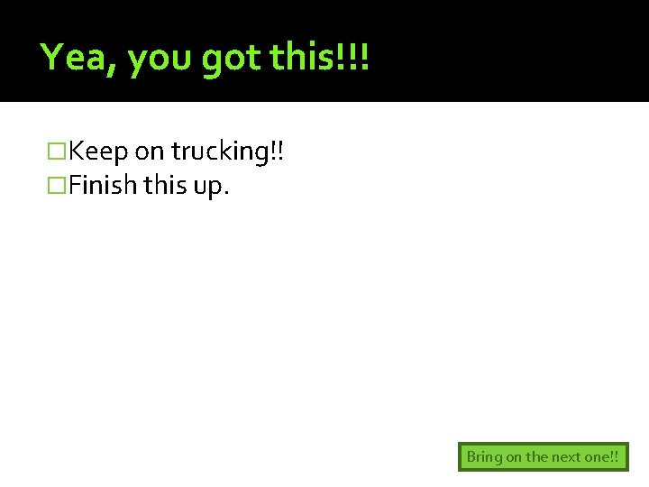 Yea, you got this!!! �Keep on trucking!! �Finish this up. Bring on the next