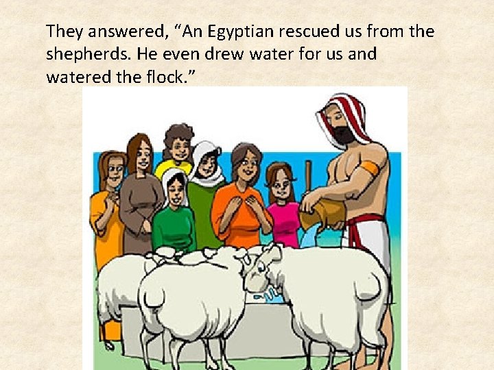 They answered, “An Egyptian rescued us from the shepherds. He even drew water for