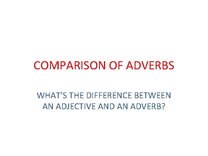 COMPARISON OF ADVERBS WHAT’S THE DIFFERENCE BETWEEN AN ADJECTIVE AND AN ADVERB? 