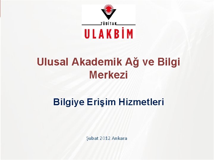 TÜBİTAK Ulusal Akademik Ağ ve Bilgi Merkezi Bilgiye Erişim Hizmetleri Şubat 2012 Ankara 