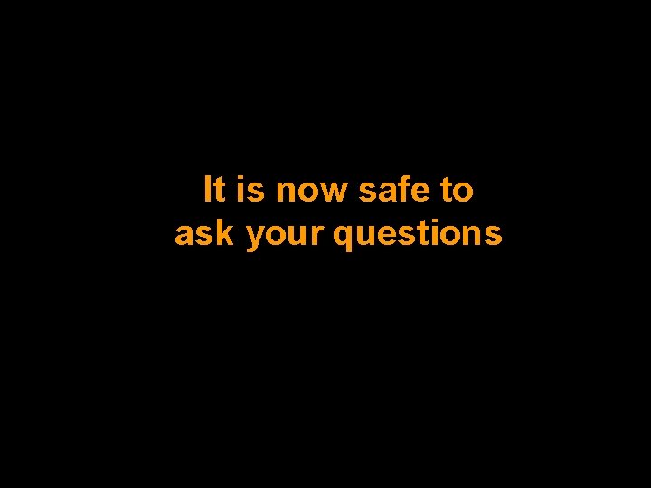 It is now safe to ask your questions It is now safe to ask your questions