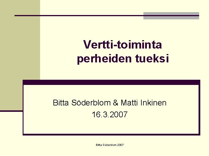 Vertti-toiminta perheiden tueksi Bitta Söderblom & Matti Inkinen 16. 3. 2007 Bitta Söderblom 2007