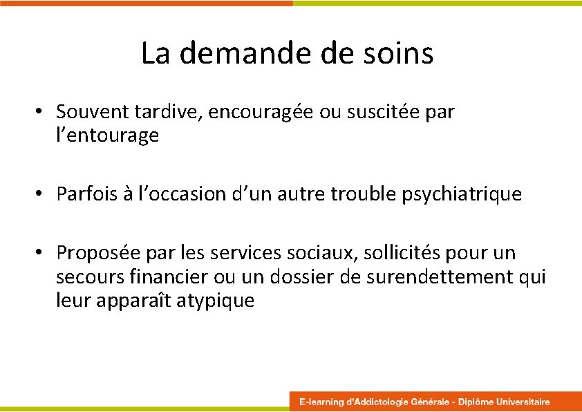 La demande de soins • Souvent tardive, encouragée ou suscitée par l’entourage • Parfois