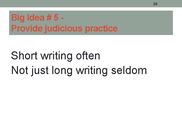 24 Big Idea # 5 Provide judicious practice Short writing often Not just long 24 Big Idea # 5 Provide judicious practice Short writing often Not just long
