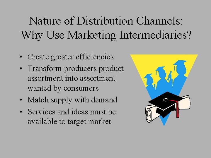 Nature of Distribution Channels: Why Use Marketing Intermediaries? • Create greater efficiencies • Transform