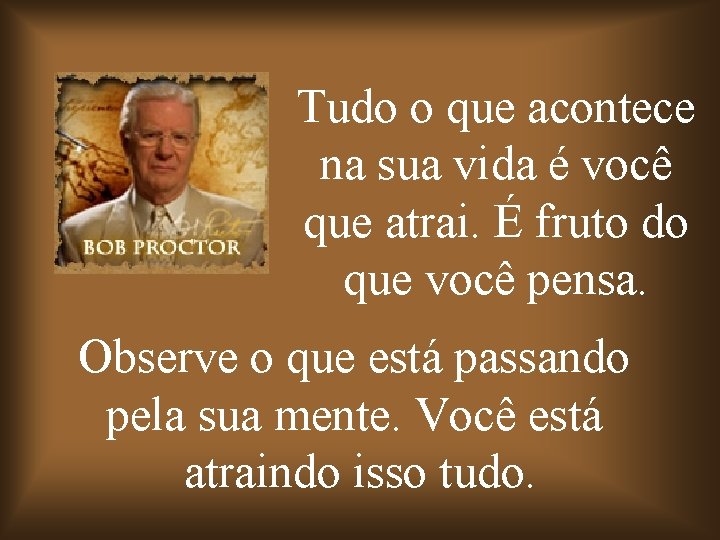 Tudo o que acontece na sua vida é você que atrai. É fruto do