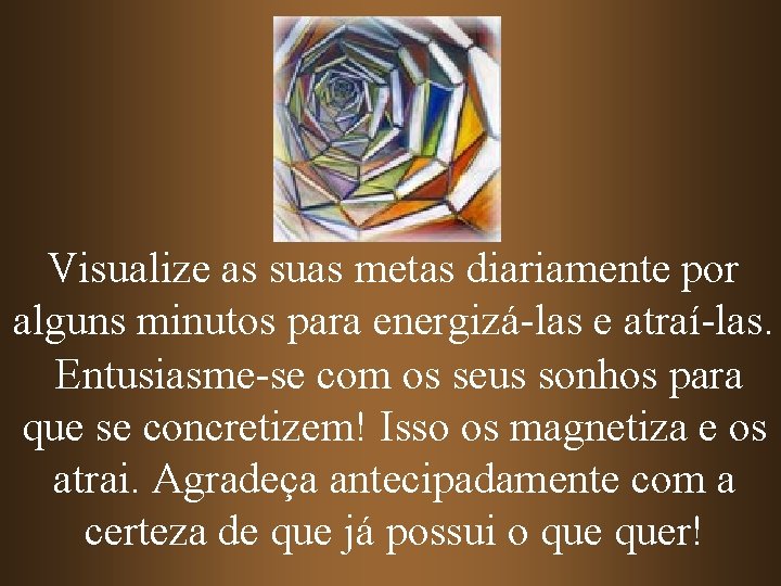 Visualize as suas metas diariamente por alguns minutos para energizá-las e atraí-las. Entusiasme-se com