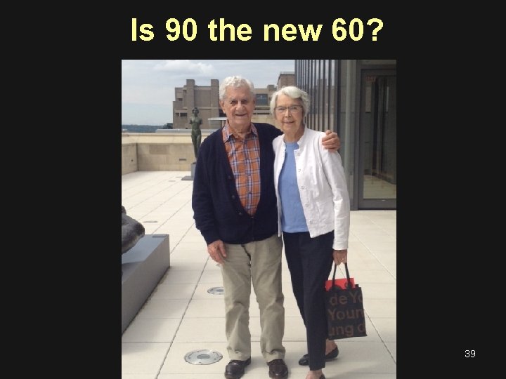 Is 90 the new 60? 39 