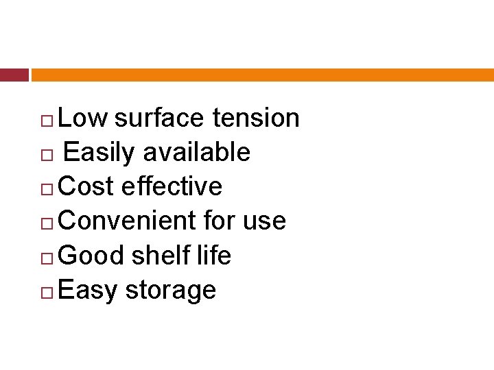 Low surface tension Easily available Cost effective Convenient for use Good shelf life Easy