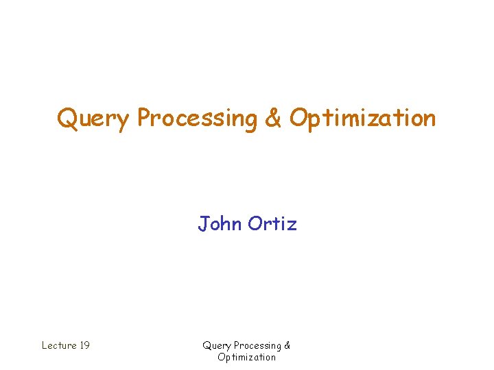 Query Processing & Optimization John Ortiz Lecture 19 Query Processing & Optimization 