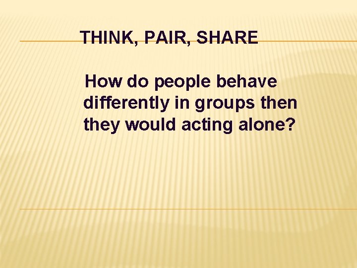 THINK, PAIR, SHARE How do people behave differently in groups then they would acting