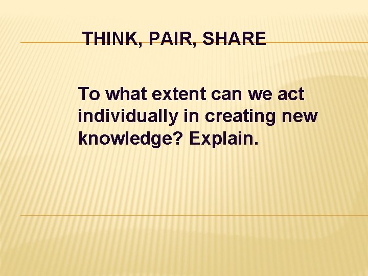 THINK, PAIR, SHARE To what extent can we act individually in creating new knowledge?