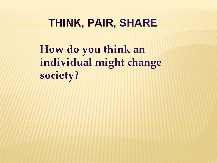 THINK, PAIR, SHARE How do you think an individual might change society? 