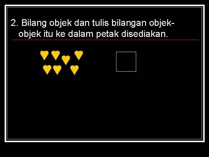 2. Bilang objek dan tulis bilangan objek itu ke dalam petak disediakan. 2. Bilang objek dan tulis bilangan objek itu ke dalam petak disediakan.