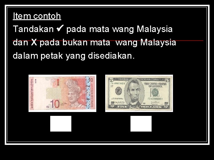 Item contoh Tandakan pada mata wang Malaysia dan X pada bukan mata wang Malaysia
