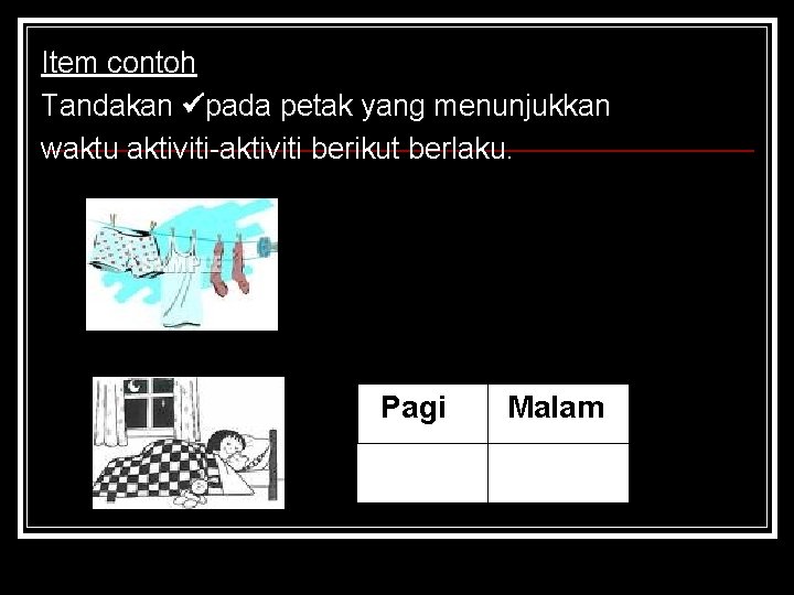 Item contoh Tandakan pada petak yang menunjukkan waktu aktiviti-aktiviti berikut berlaku. Pagi Malam 