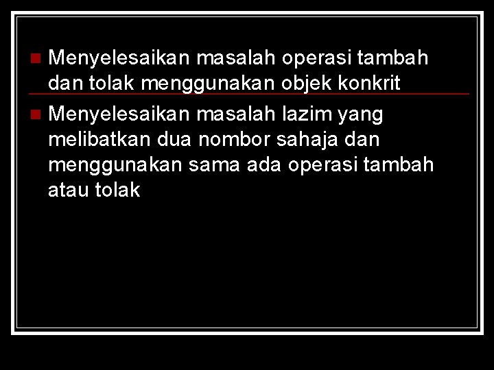 Menyelesaikan masalah operasi tambah dan tolak menggunakan objek konkrit n Menyelesaikan masalah lazim yang