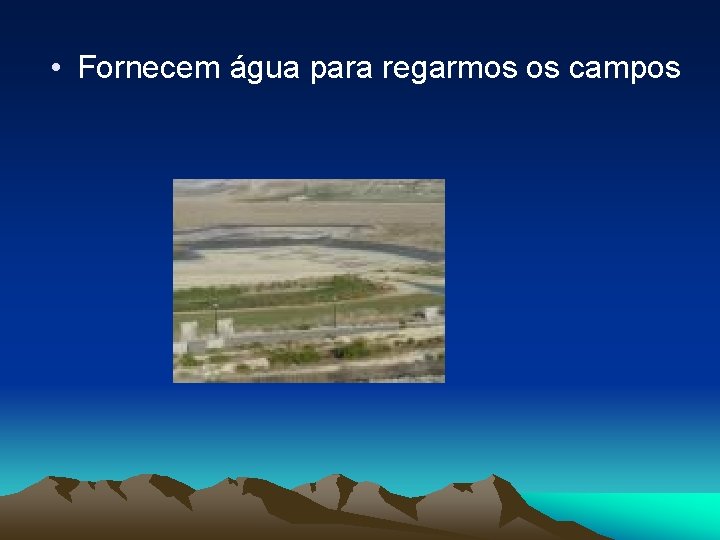  • Fornecem água para regarmos os campos 