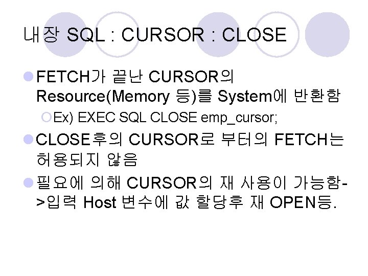 내장 SQL : CURSOR : CLOSE l FETCH가 끝난 CURSOR의 Resource(Memory 등)를 System에 반환함