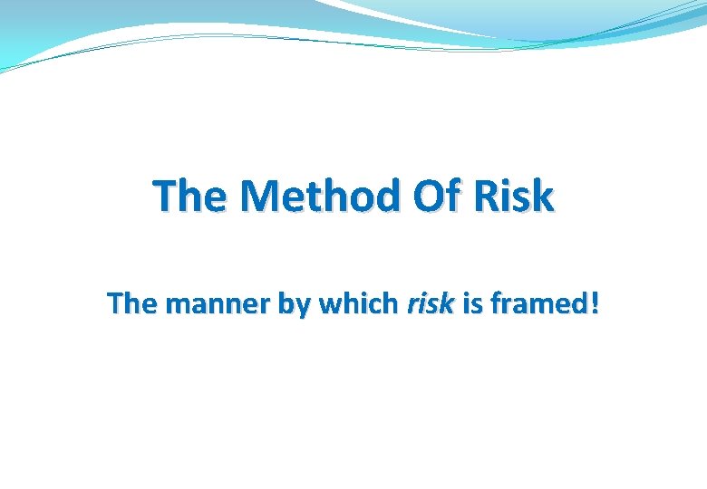 The Method Of Risk The manner by which risk is framed! 