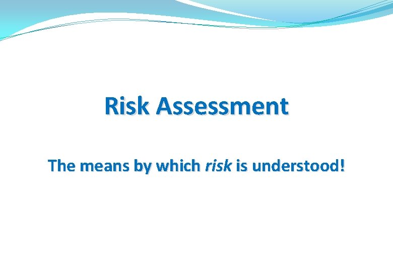 Risk Assessment The means by which risk is understood! 