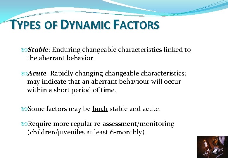 TYPES OF DYNAMIC FACTORS Stable: Enduring changeable characteristics linked to the aberrant behavior. Acute: