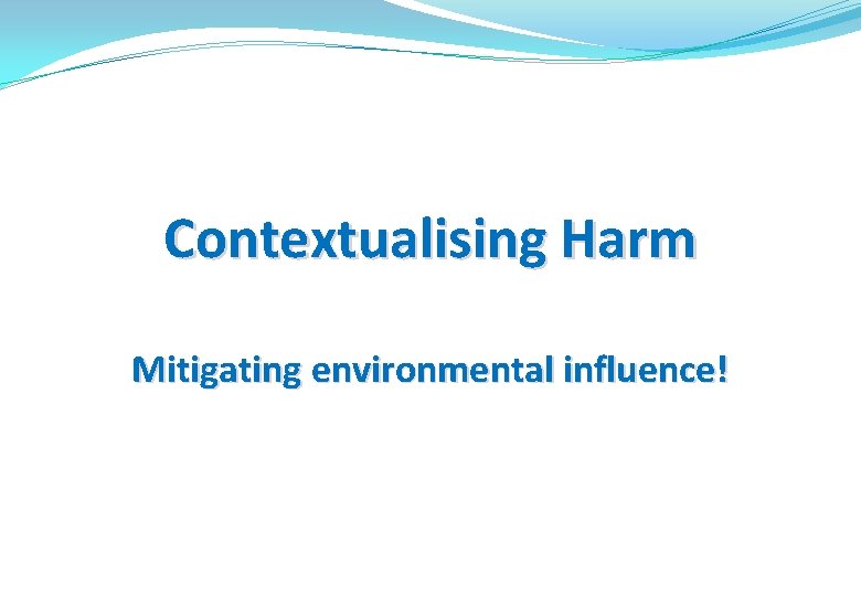 Contextualising Harm Mitigating environmental influence! 