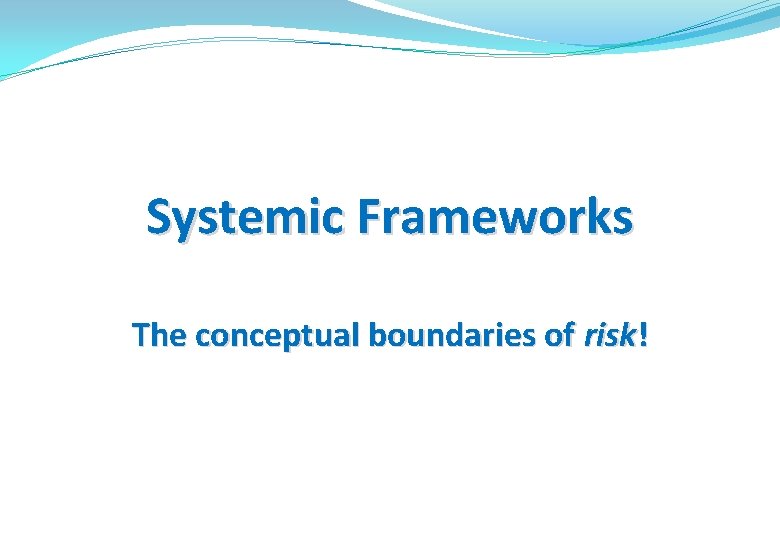 Systemic Frameworks The conceptual boundaries of risk! 