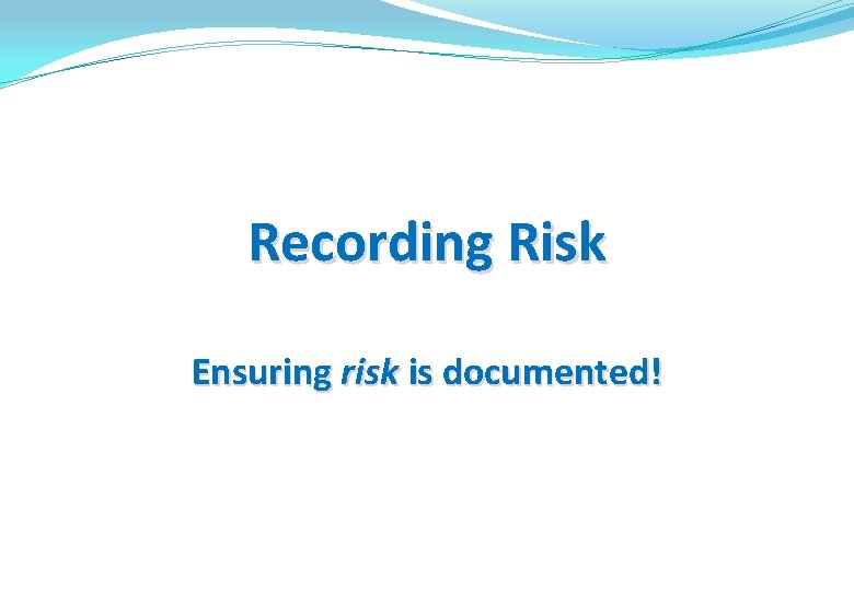 Recording Risk Ensuring risk is documented! 