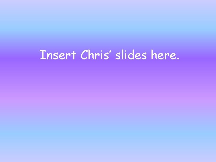 Insert Chris’ slides here. 