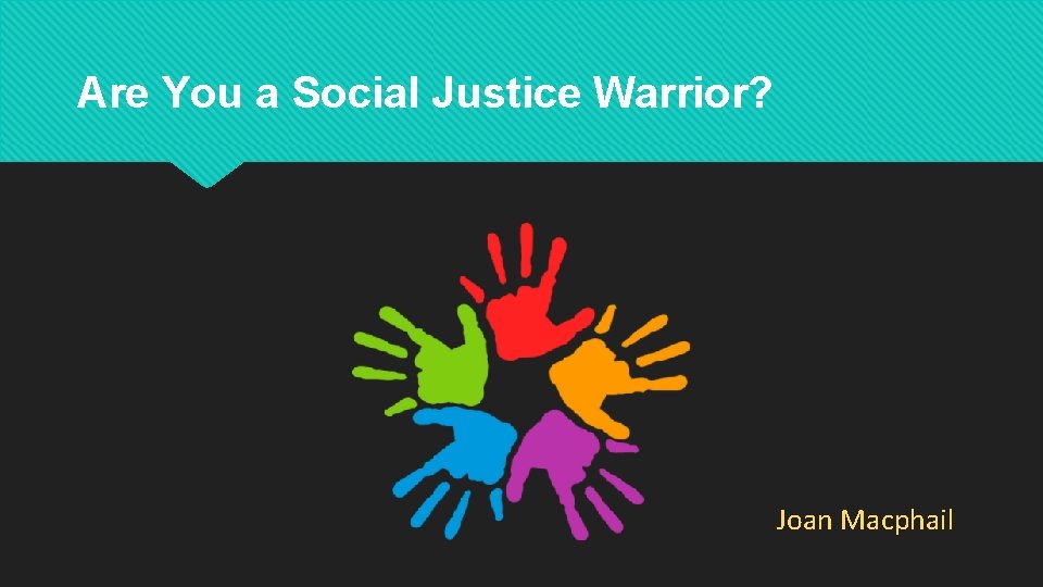 Are You a Social Justice Warrior? Joan Macphail 